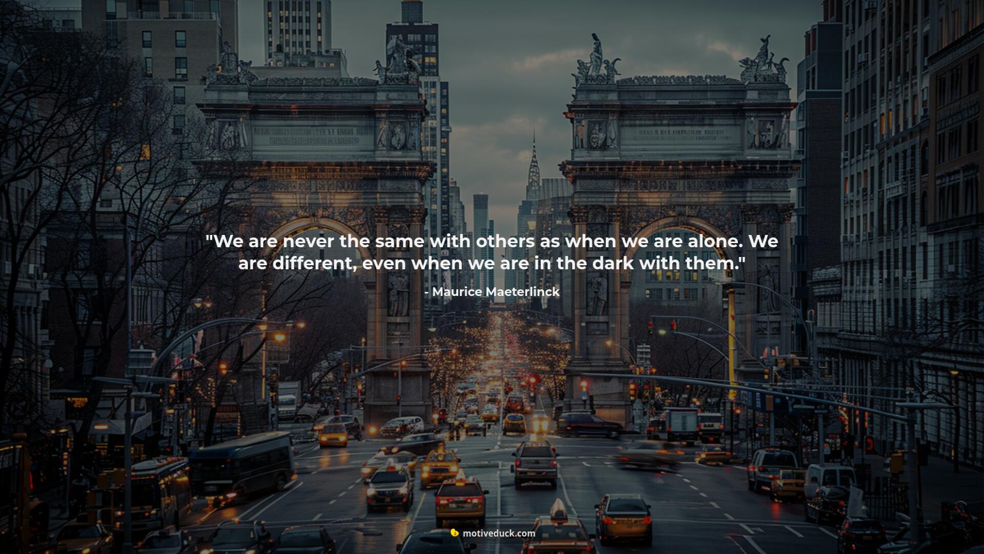 We are never the same with others as when we are alone. We are different, even when we are in the dark with them.