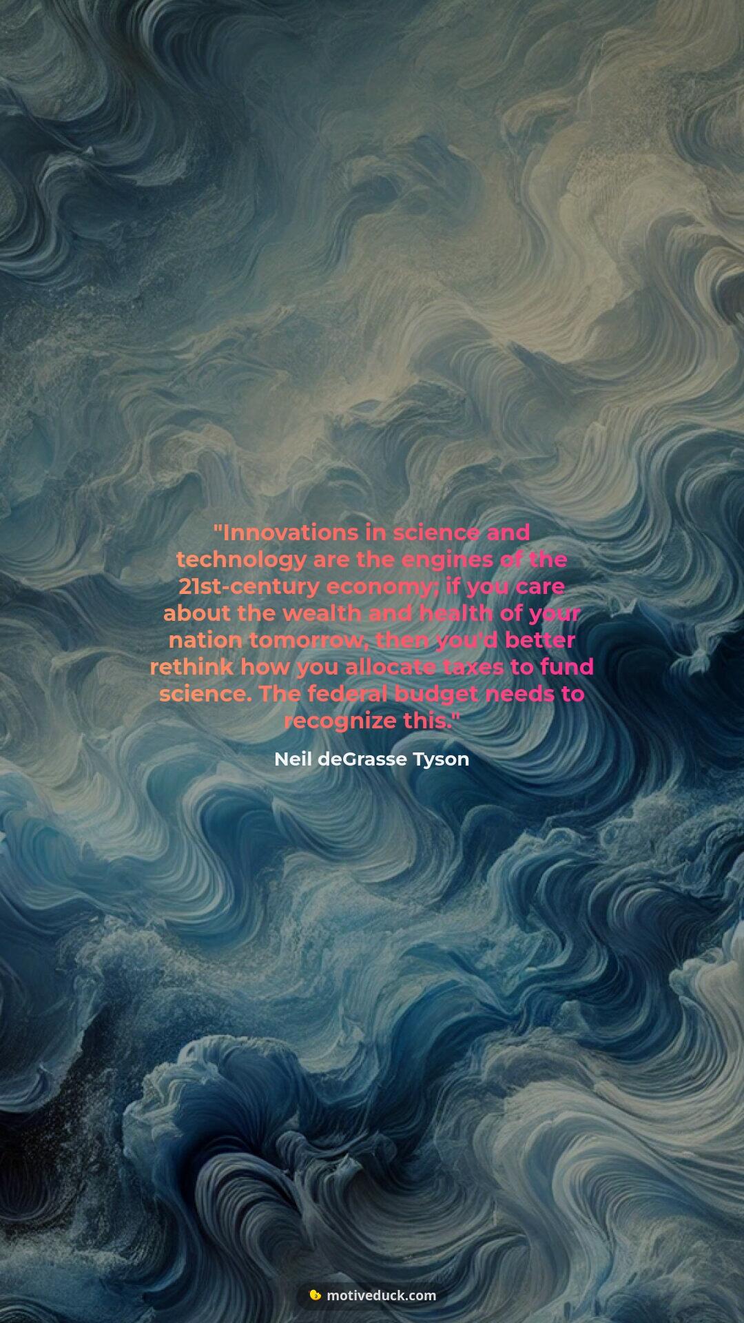 Innovations in science and technology are the engines of the 21st-century economy; if you care about the wealth and health of your nation tomorrow, then you'd better rethink how you allocate taxes to fund science. The federal budget needs to recognize this. by Neil deGrasse Tyson