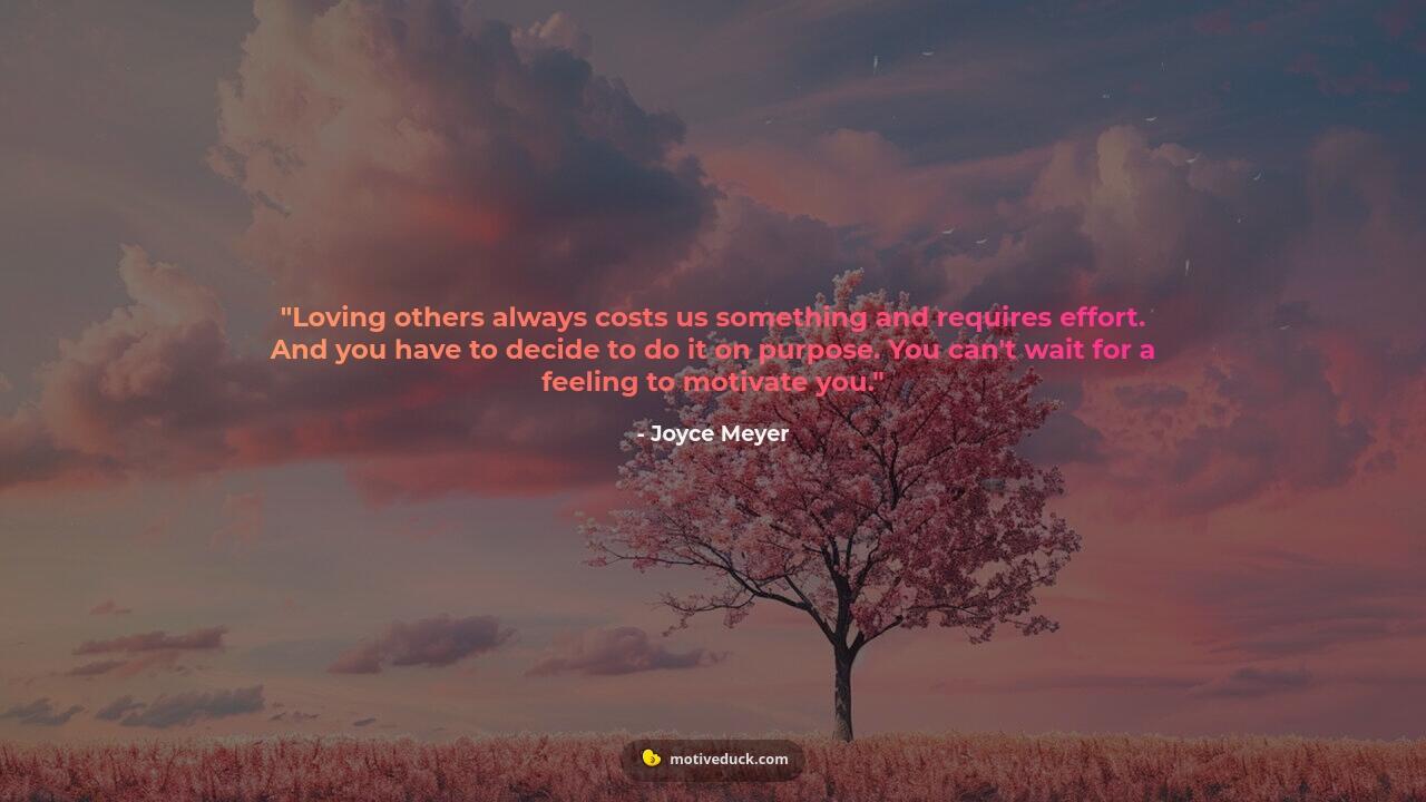 Loving others always costs us something and requires effort. And you have to decide to do it on purpose. You can't wait for a feeling to motivate you. by Joyce Meyer