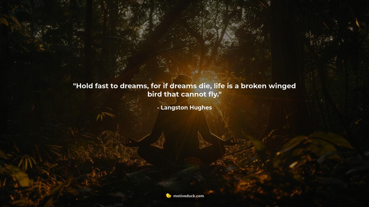 Hold fast to dreams, for if dreams die, life is a broken winged bird that cannot fly.