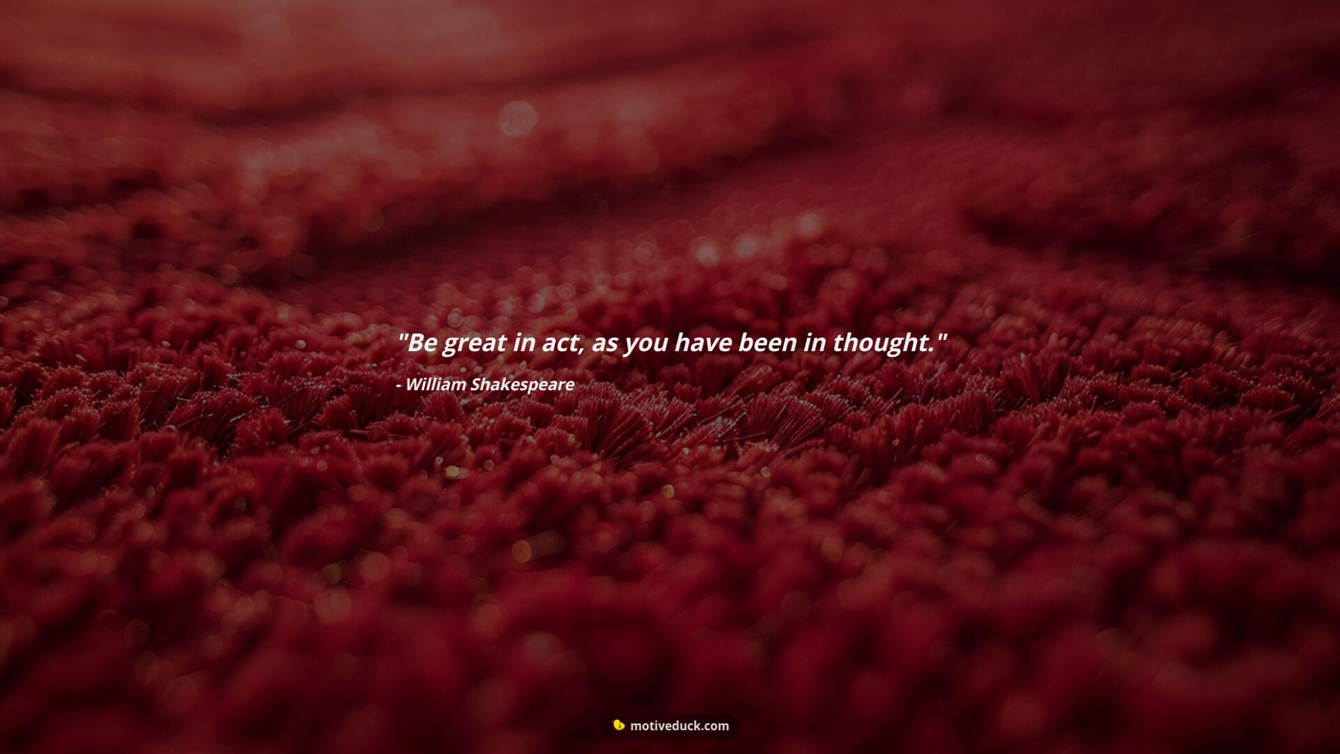 Be great in act, as you have been in thought.