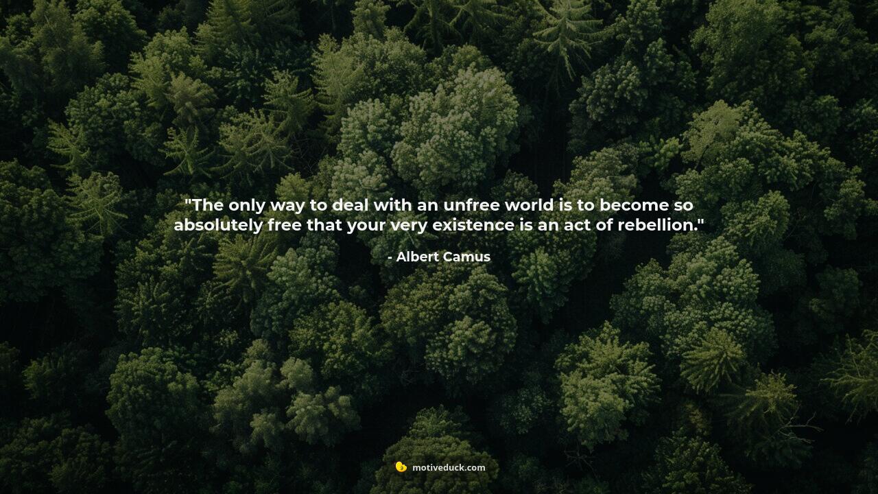 The only way to deal with an unfree world is to become so absolutely free that your very existence is an act of rebellion. by Albert Camus