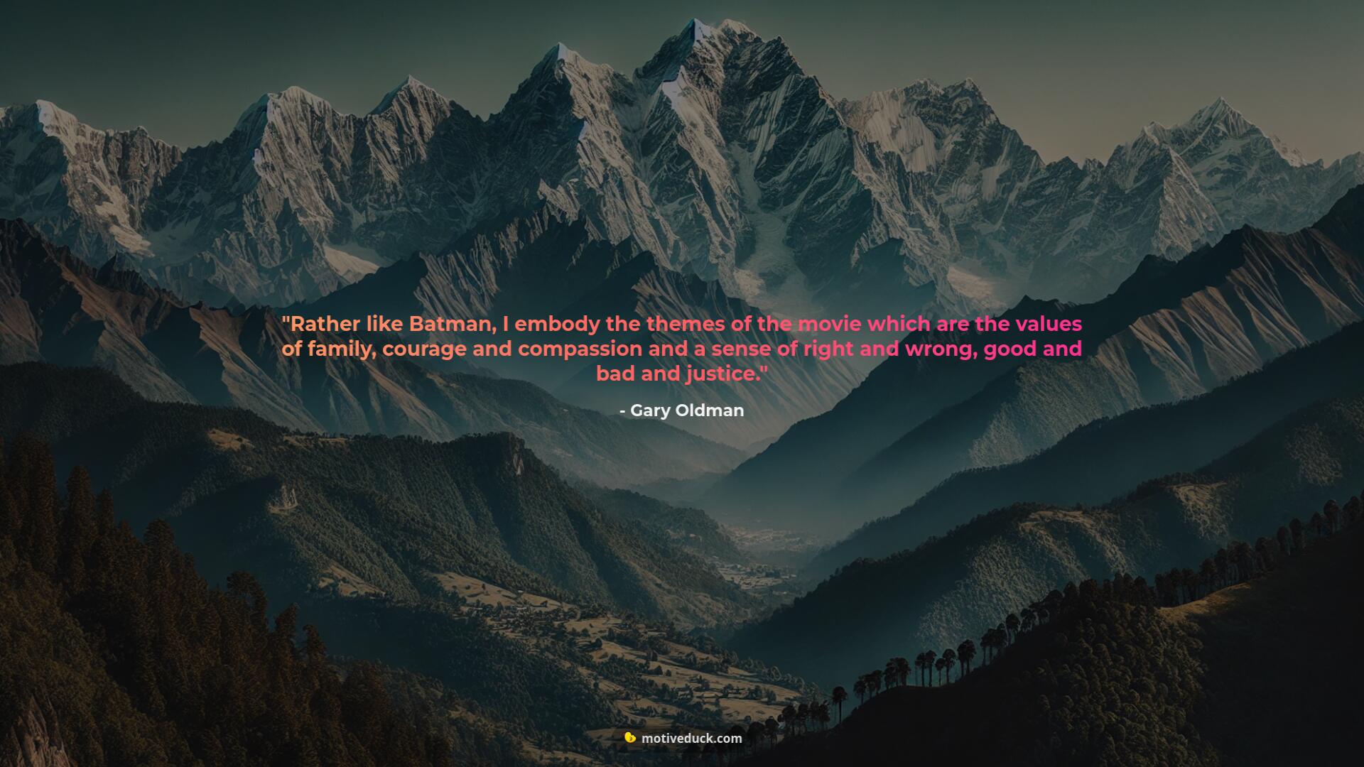 Rather like Batman, I embody the themes of the movie which are the values of family, courage and compassion and a sense of right and wrong, good and bad and justice. by Gary Oldman